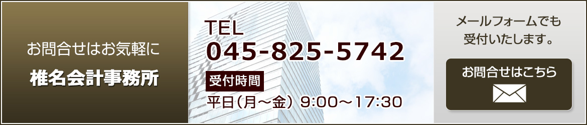 お問合せはお気軽に　椎名会計事務所　TEL045-825-5742　受付時間 平日（月～金）9:00～17:30　メールフォームでも受付いたします。　お問合せはこちら